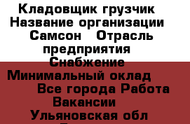 Кладовщик-грузчик › Название организации ­ Самсон › Отрасль предприятия ­ Снабжение › Минимальный оклад ­ 27 000 - Все города Работа » Вакансии   . Ульяновская обл.,Барыш г.